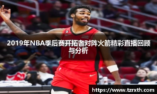2019年NBA季后赛开拓者对阵火箭精彩直播回顾与分析