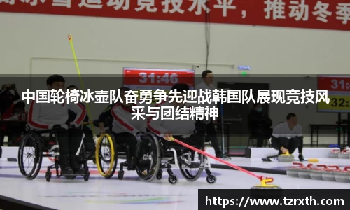 中国轮椅冰壶队奋勇争先迎战韩国队展现竞技风采与团结精神
