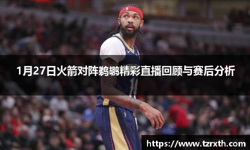 1月27日火箭对阵鹈鹕精彩直播回顾与赛后分析